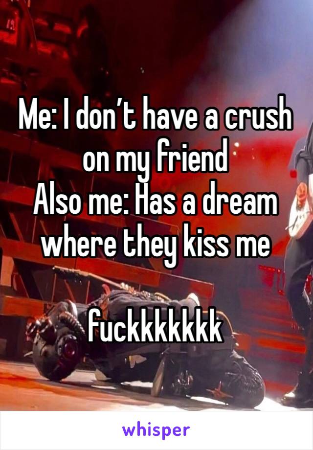 Me: I don’t have a crush on my friend
Also me: Has a dream where they kiss me

fuckkkkkkk