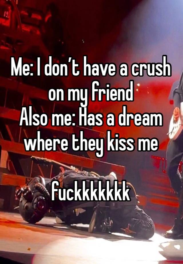 Me: I don’t have a crush on my friend
Also me: Has a dream where they kiss me

fuckkkkkkk