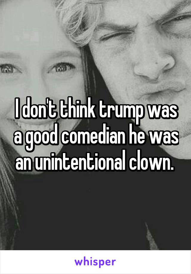 I don't think trump was a good comedian he was an unintentional clown. 