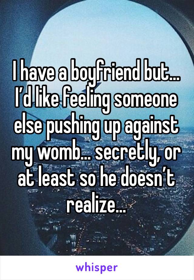 I have a boyfriend but… I’d like feeling someone else pushing up against my womb… secretly, or at least so he doesn’t realize…