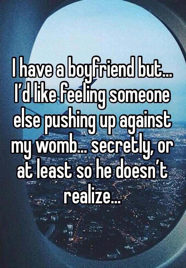 I have a boyfriend but… I’d like feeling someone else pushing up against my womb… secretly, or at least so he doesn’t realize…