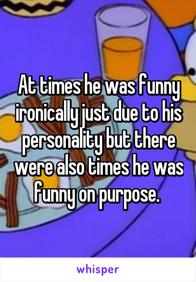 At times he was funny ironically just due to his personality but there were also times he was funny on purpose. 