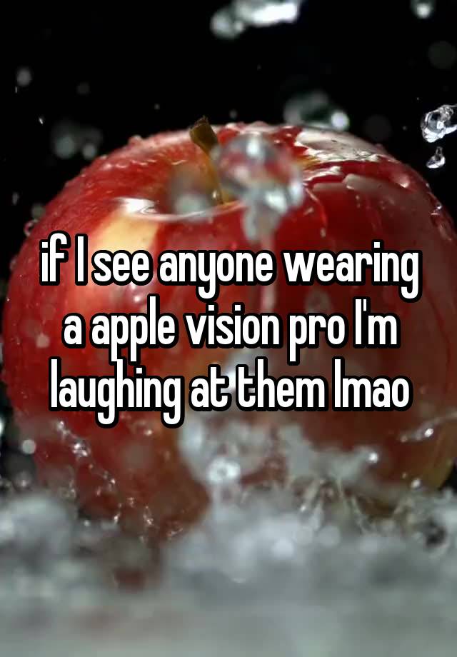 if I see anyone wearing a apple vision pro I'm laughing at them lmao