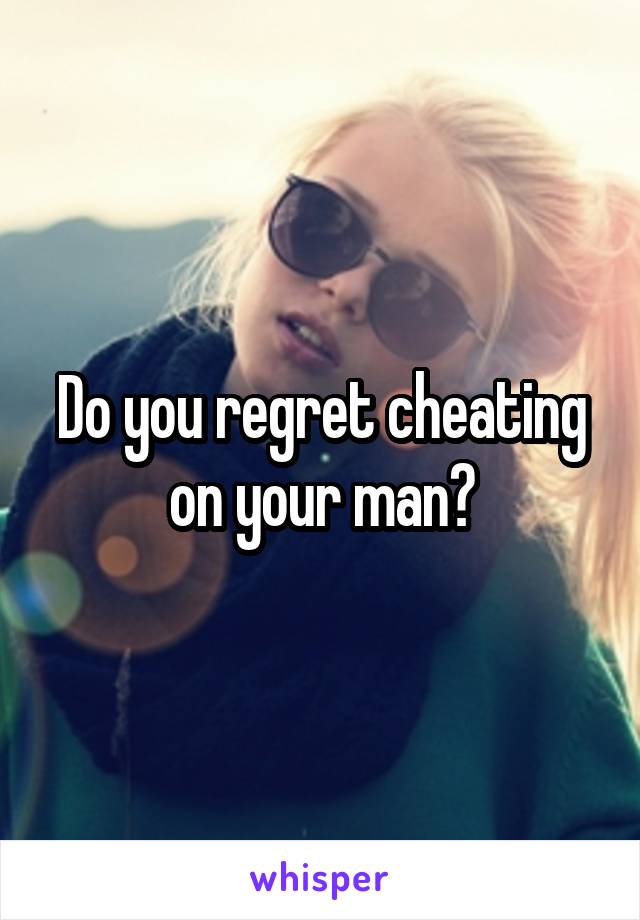 Do you regret cheating on your man?