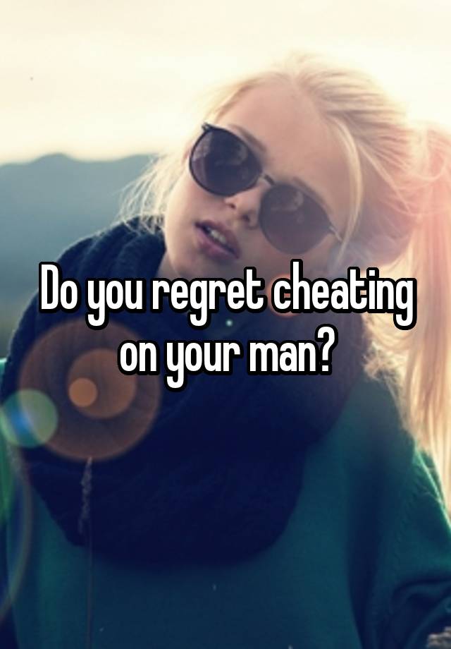 Do you regret cheating on your man?