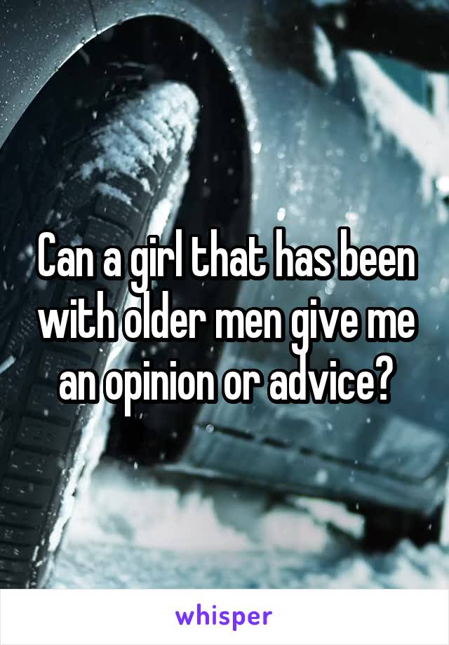 Can a girl that has been with older men give me an opinion or advice?