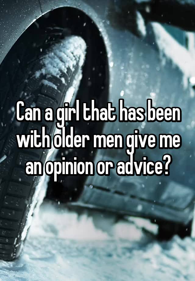 Can a girl that has been with older men give me an opinion or advice?