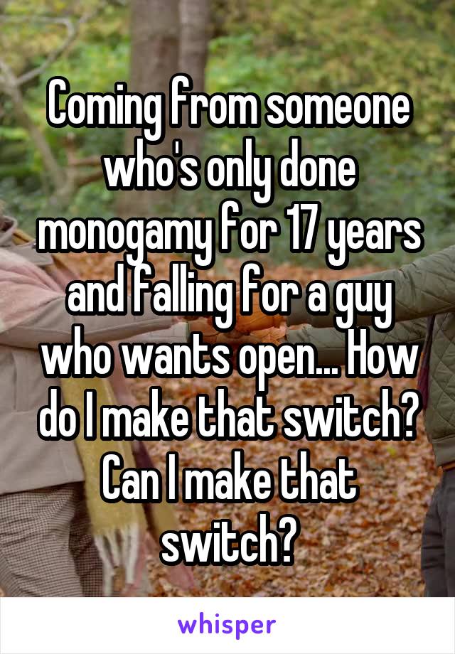 Coming from someone who's only done monogamy for 17 years and falling for a guy who wants open... How do I make that switch? Can I make that switch?