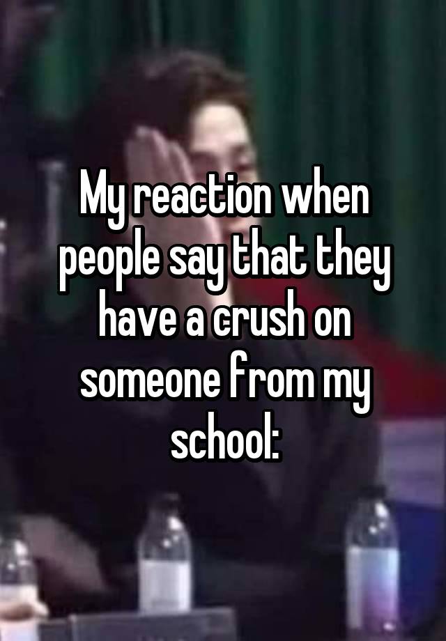 My reaction when people say that they have a crush on someone from my school: