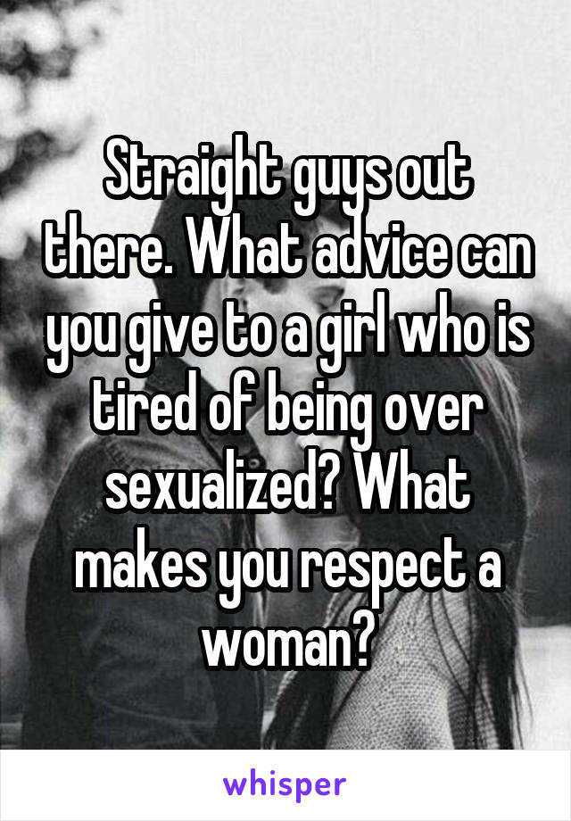 Straight guys out there. What advice can you give to a girl who is tired of being over sexualized? What makes you respect a woman?