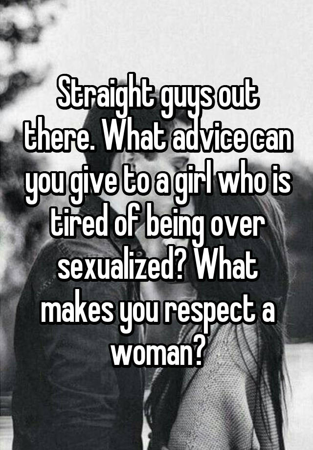 Straight guys out there. What advice can you give to a girl who is tired of being over sexualized? What makes you respect a woman?