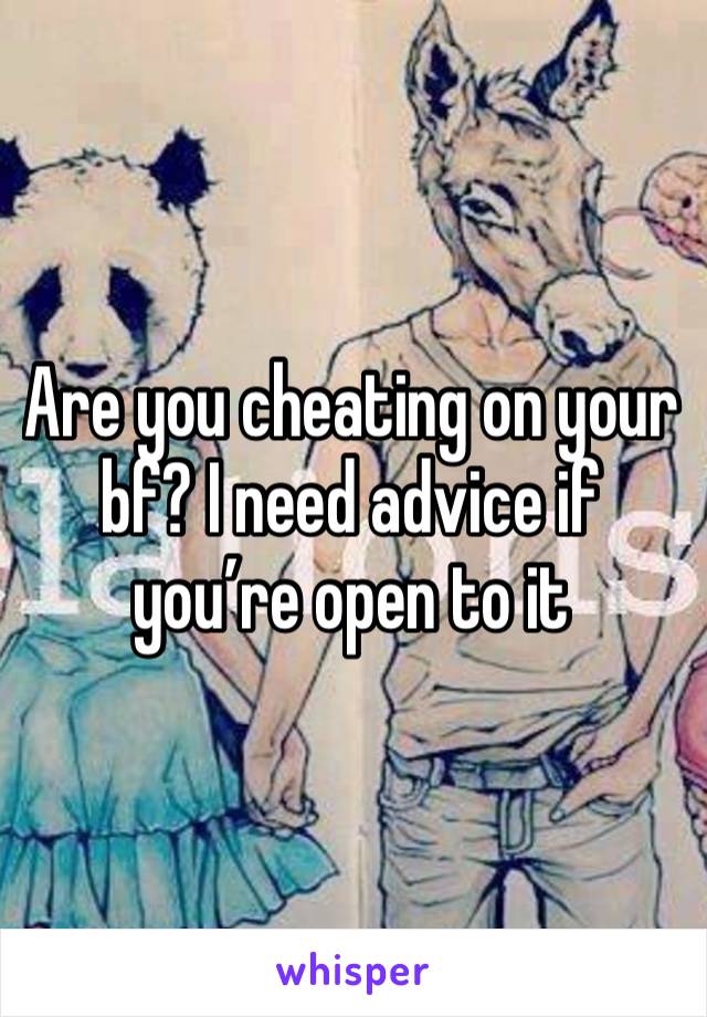 Are you cheating on your bf? I need advice if you’re open to it