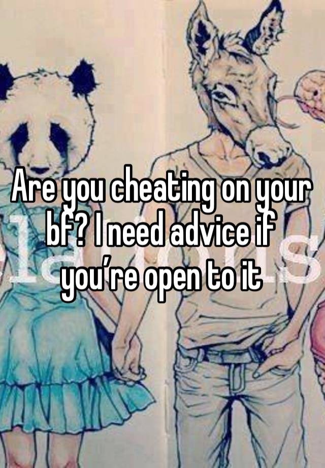 Are you cheating on your bf? I need advice if you’re open to it