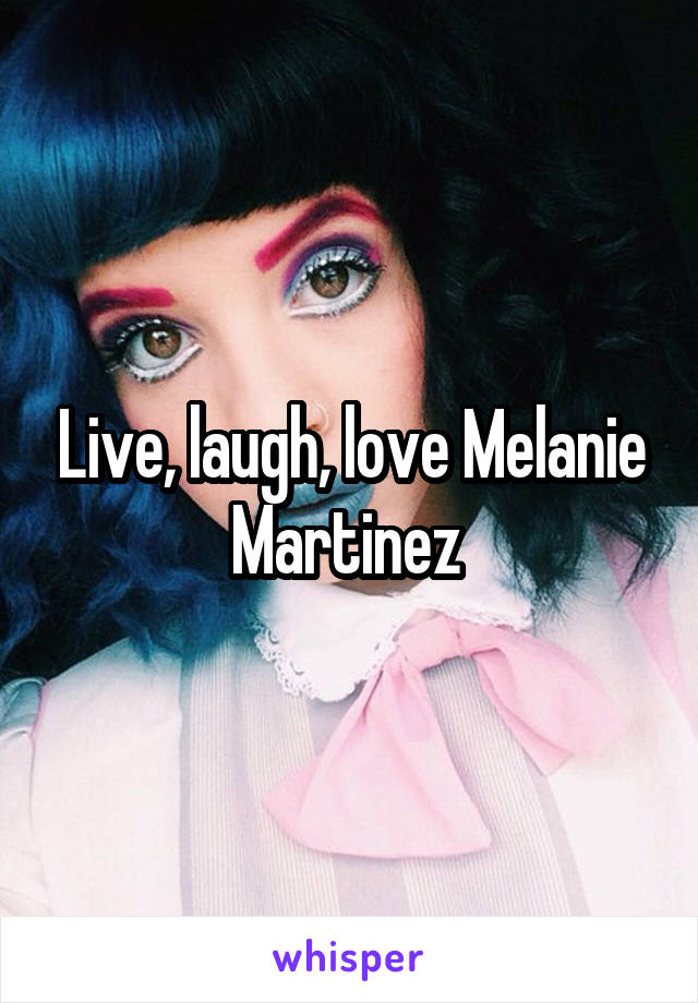 Live, laugh, love Melanie Martinez 