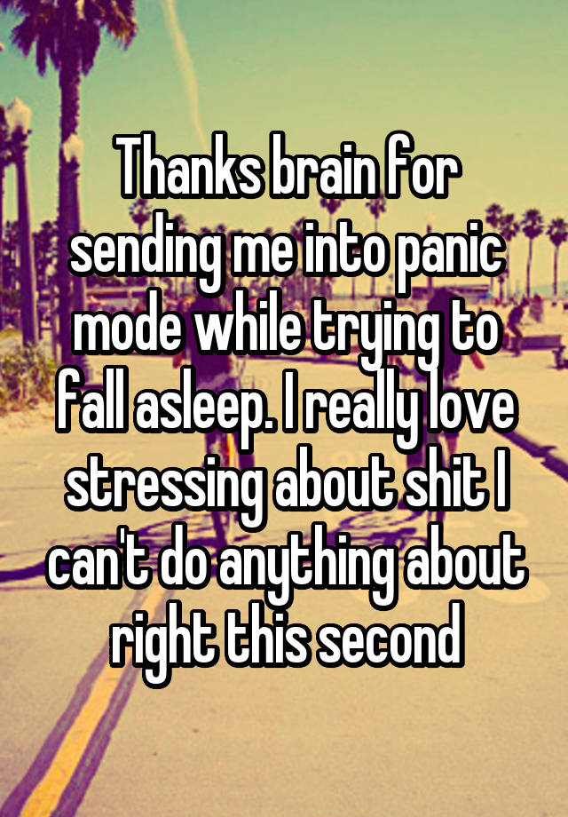 Thanks brain for sending me into panic mode while trying to fall asleep. I really love stressing about shit I can't do anything about right this second