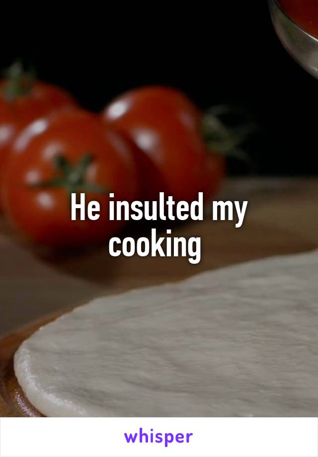 He insulted my cooking 