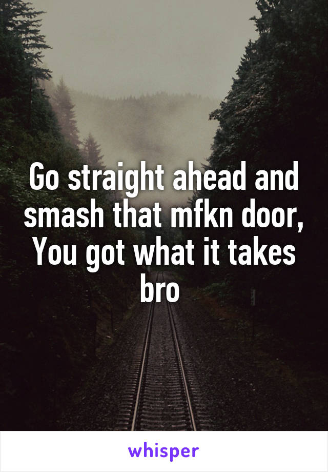 Go straight ahead and smash that mfkn door, You got what it takes bro 