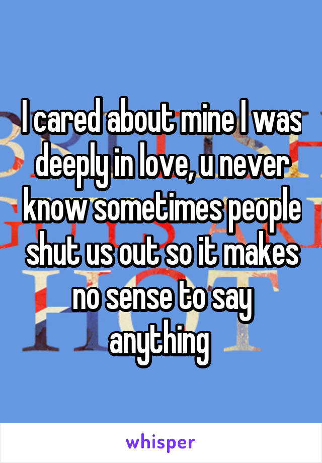 I cared about mine I was deeply in love, u never know sometimes people shut us out so it makes no sense to say anything 