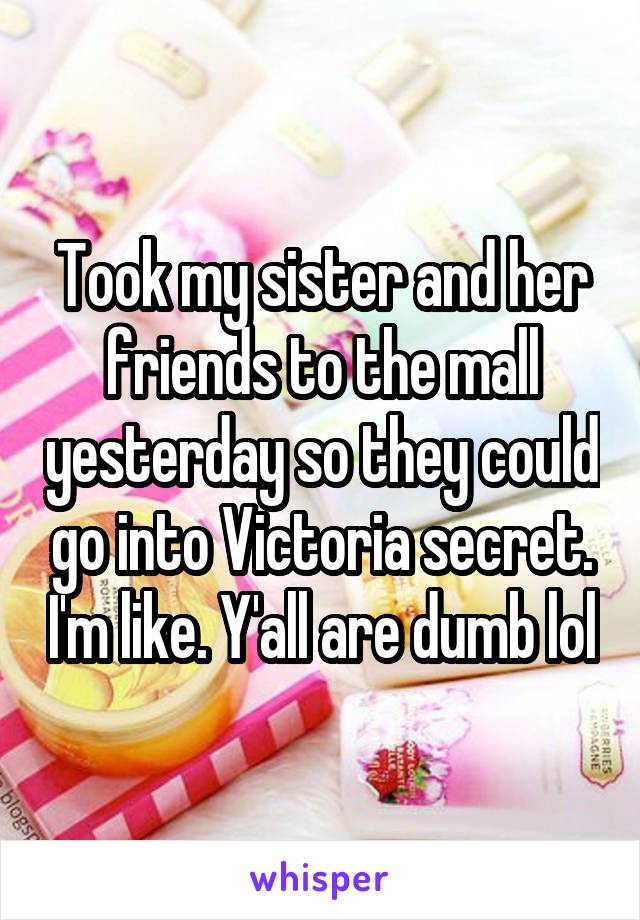 Took my sister and her friends to the mall yesterday so they could go into Victoria secret. I'm like. Y'all are dumb lol