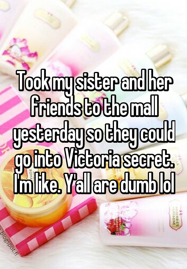 Took my sister and her friends to the mall yesterday so they could go into Victoria secret. I'm like. Y'all are dumb lol