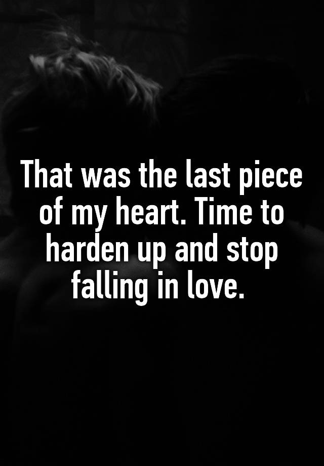 That was the last piece of my heart. Time to harden up and stop falling in love. 