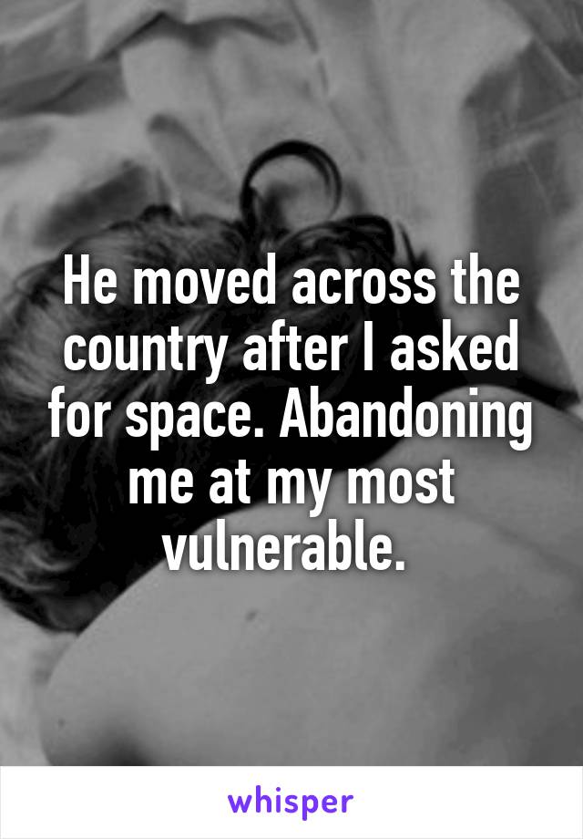 He moved across the country after I asked for space. Abandoning me at my most vulnerable. 