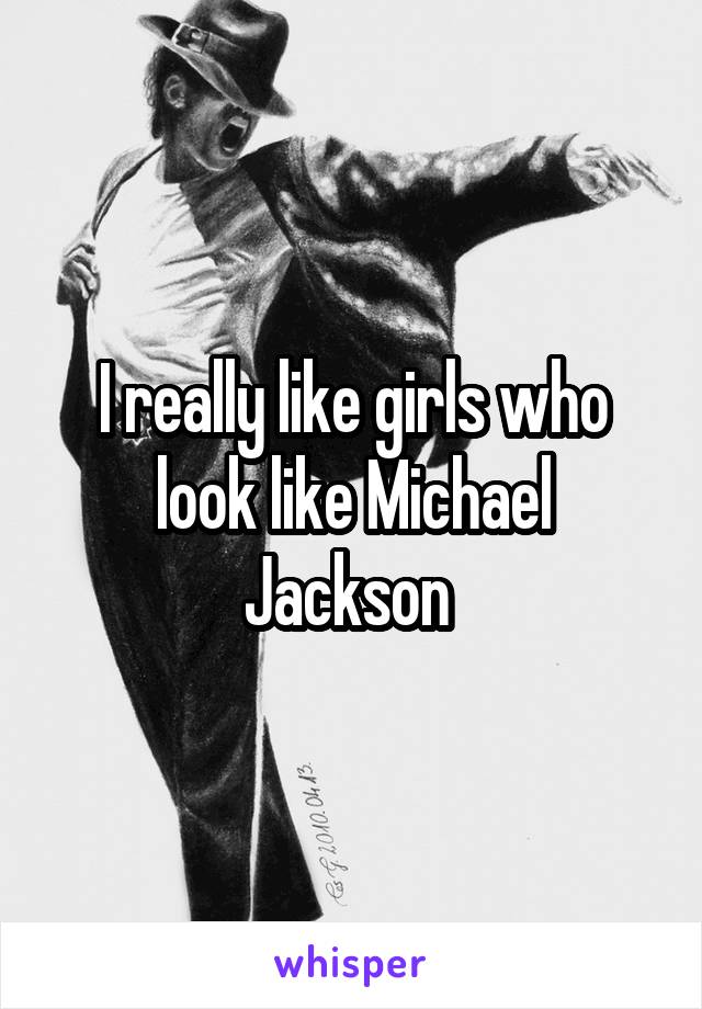 I really like girls who look like Michael Jackson 