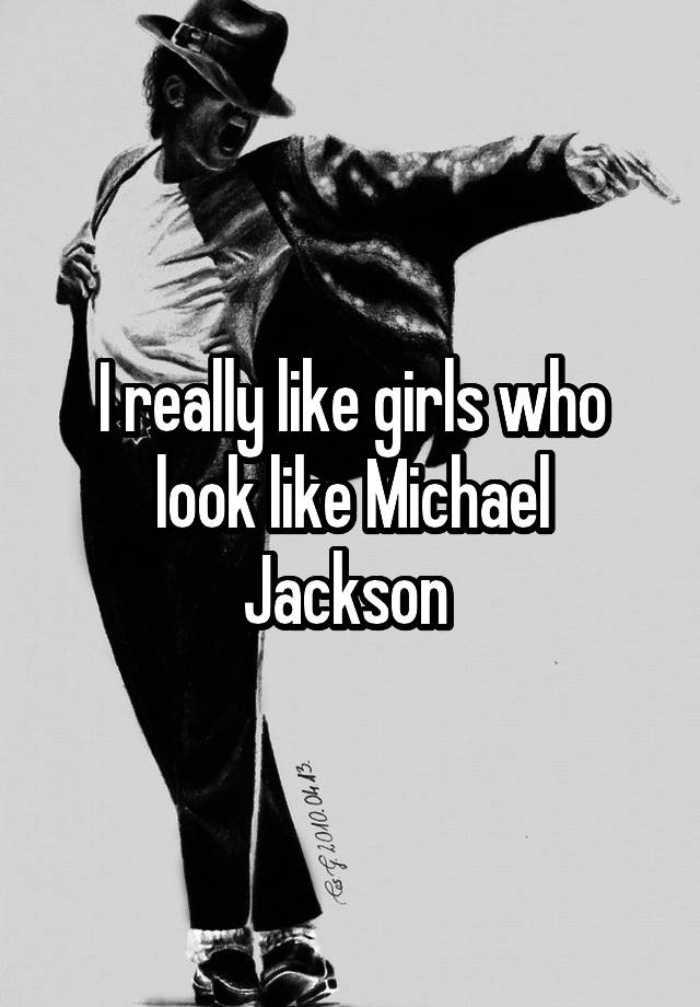 I really like girls who look like Michael Jackson 