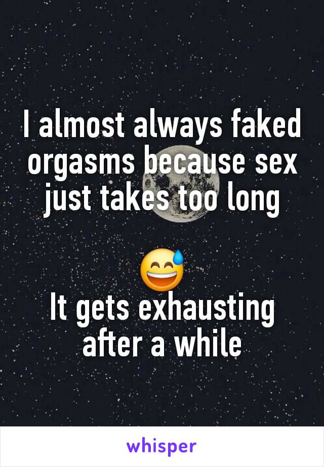 I almost always faked orgasms because sex just takes too long

😅
It gets exhausting after a while