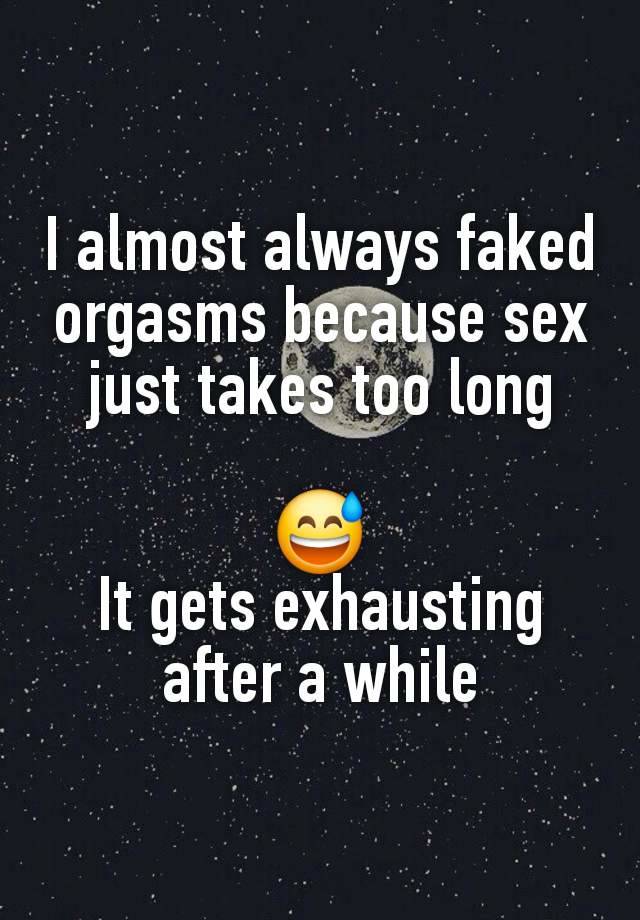 I almost always faked orgasms because sex just takes too long

😅
It gets exhausting after a while
