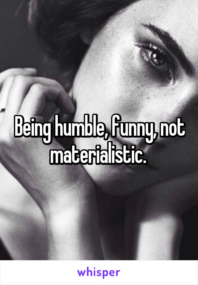 Being humble, funny, not materialistic. 