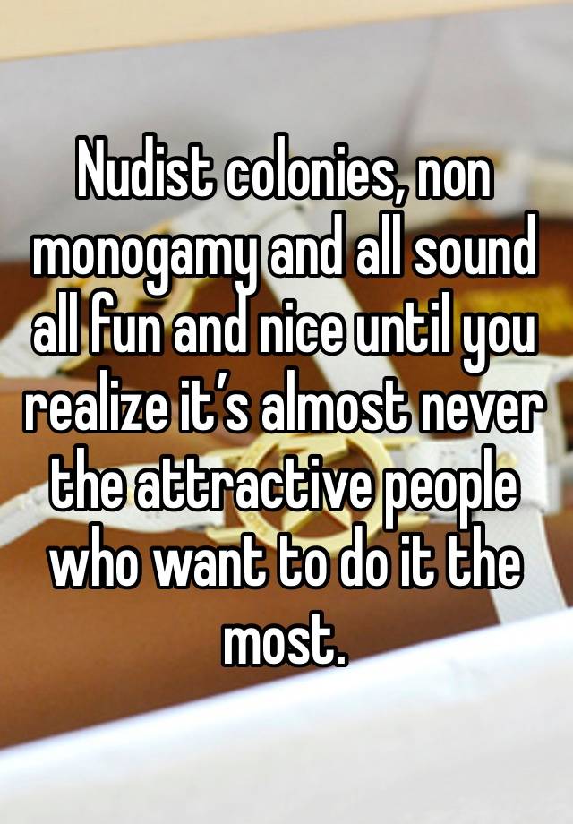 Nudist colonies, non monogamy and all sound all fun and nice until you realize it’s almost never the attractive people who want to do it the most. 