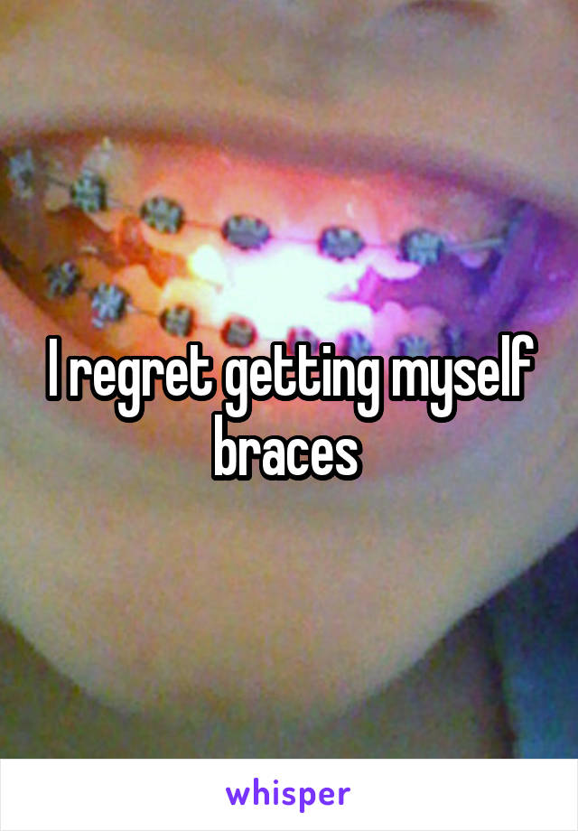 I regret getting myself braces 