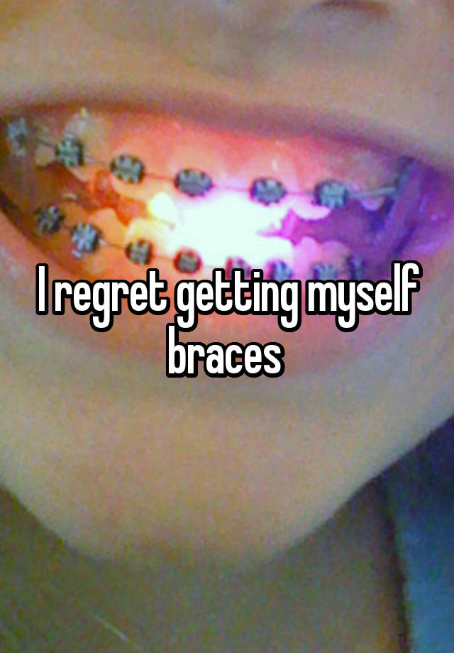 I regret getting myself braces 