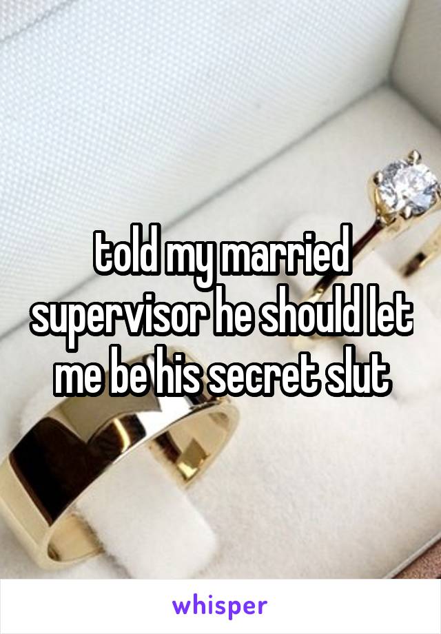 told my married supervisor he should let me be his secret slut