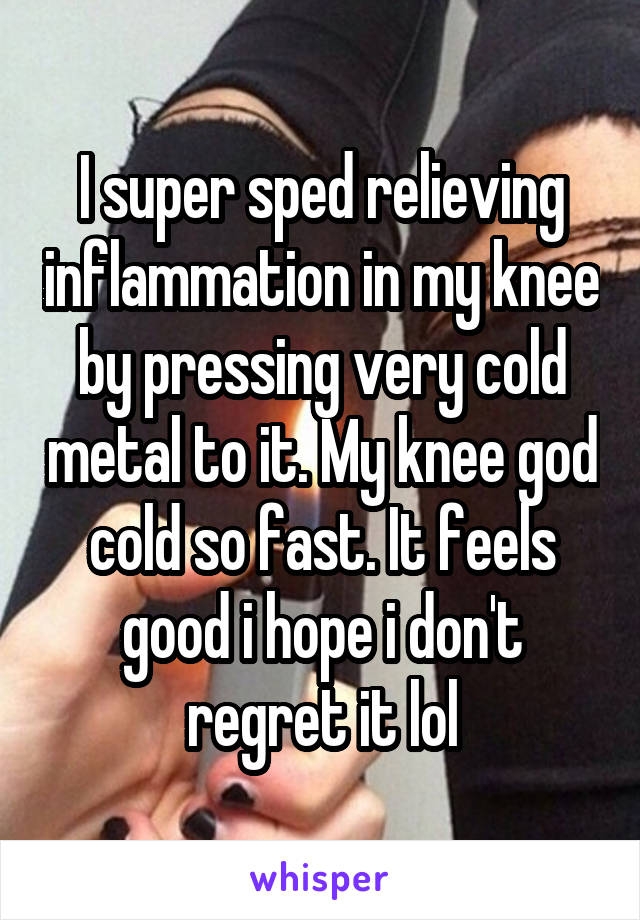 I super sped relieving inflammation in my knee by pressing very cold metal to it. My knee god cold so fast. It feels good i hope i don't regret it lol