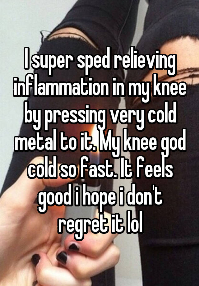 I super sped relieving inflammation in my knee by pressing very cold metal to it. My knee god cold so fast. It feels good i hope i don't regret it lol