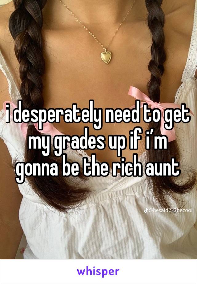 i desperately need to get my grades up if i’m gonna be the rich aunt   