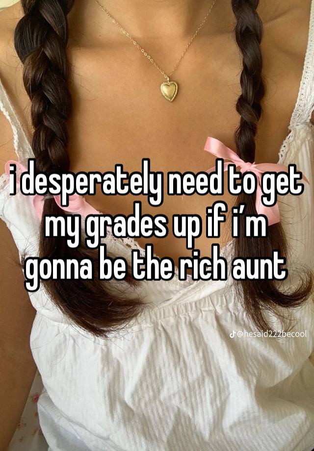 i desperately need to get my grades up if i’m gonna be the rich aunt   