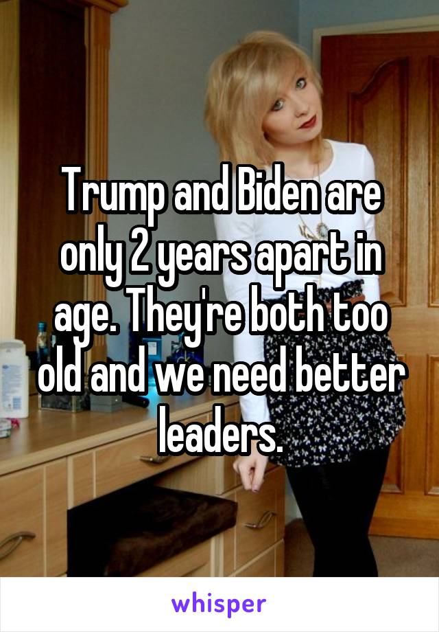 Trump and Biden are only 2 years apart in age. They're both too old and we need better leaders.