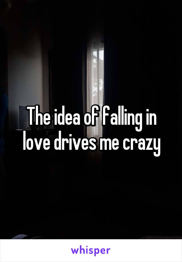 The idea of falling in love drives me crazy