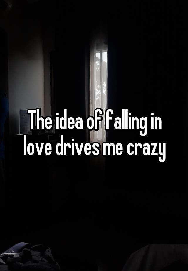 The idea of falling in love drives me crazy