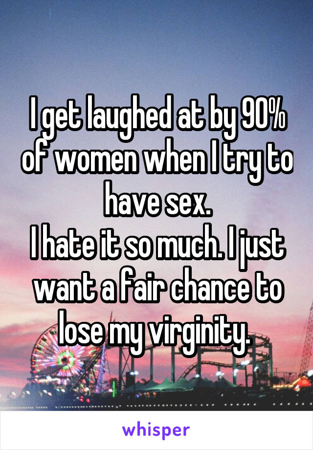 I get laughed at by 90% of women when I try to have sex.
I hate it so much. I just want a fair chance to lose my virginity. 