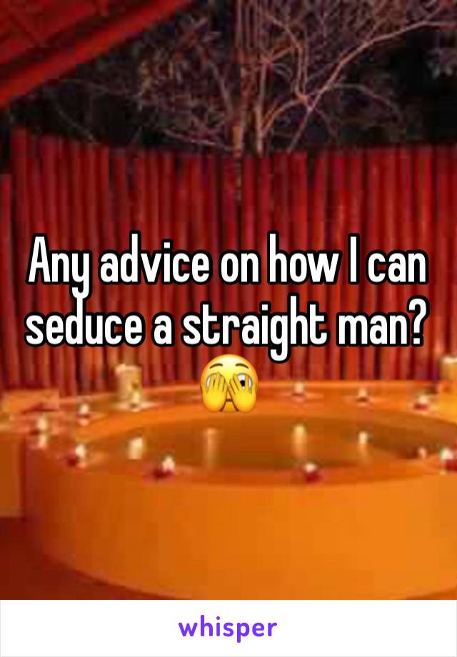 Any advice on how I can seduce a straight man?
🫣