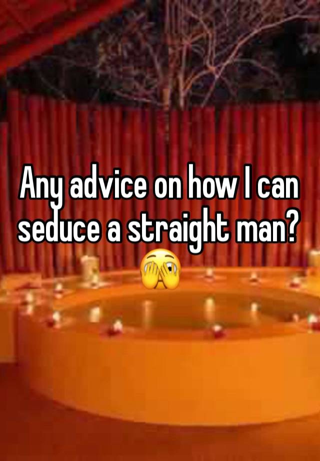 Any advice on how I can seduce a straight man?
🫣