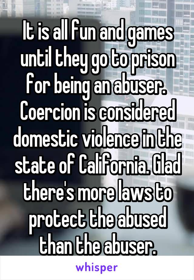 It is all fun and games until they go to prison for being an abuser. 
Coercion is considered domestic violence in the state of California. Glad there's more laws to protect the abused than the abuser.