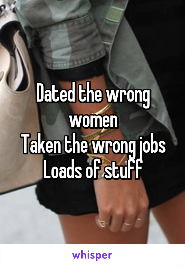 Dated the wrong women
Taken the wrong jobs
Loads of stuff