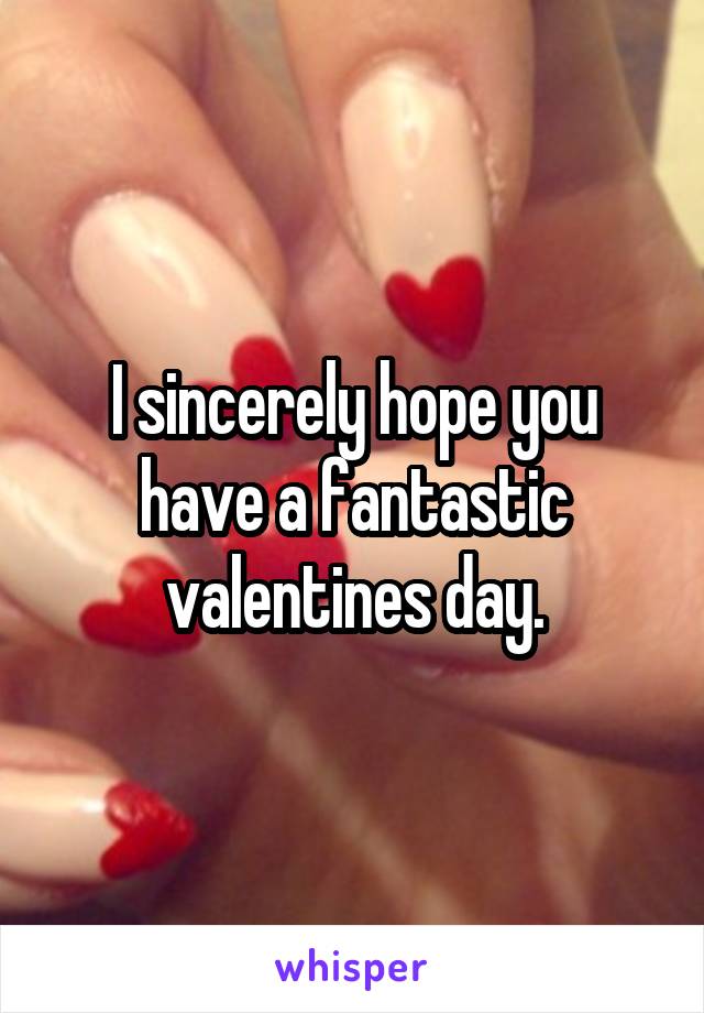 I sincerely hope you have a fantastic valentines day.