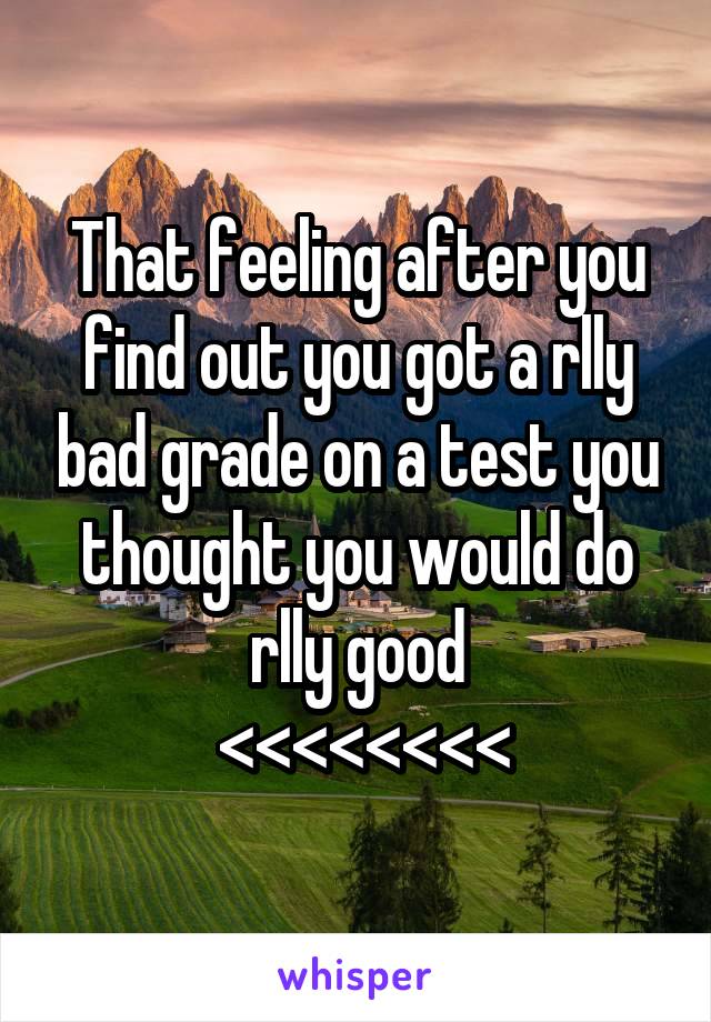 That feeling after you find out you got a rlly bad grade on a test you thought you would do rlly good
 <<<<<<<<