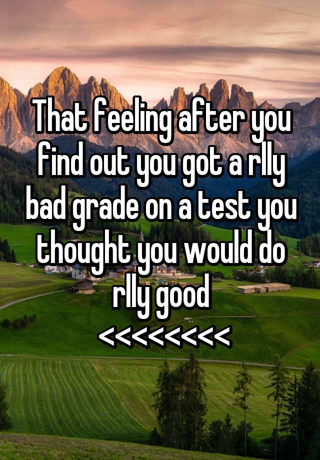 That feeling after you find out you got a rlly bad grade on a test you thought you would do rlly good
 <<<<<<<<